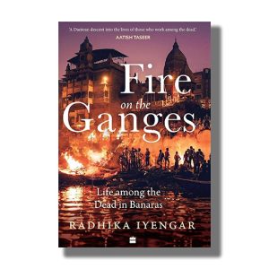 Fire On The Ganges | Life Among The Dead in Banaras | Book Paperback (Radhika Iyengar)
