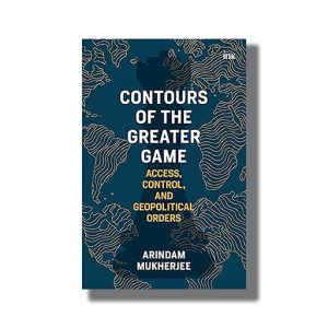 Contours of the Greater Game | Access Control and Geopolitical Orders | Book Hardcover (Arindam Mukherjee)