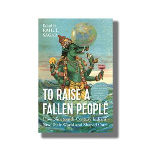 To Raise A Fallen People | How Nineteenth Century Indians Saw Their World And Shaped Ours | Book Hardcover (Rahul Sagar)